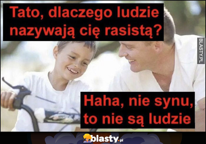 Tato dlaczego ludzie nazywają cię rasistą? Haha nie synu, to nie są ludzie