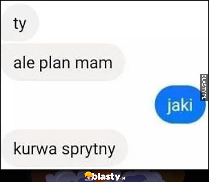 Ty ale mam plan jaki kurwa sprytny