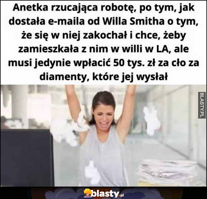 Anetka rzucająca robotę po tym jak dostała maila od Willa Smitha, że się w niej zakochał tylko musi zapłacić 50 tysięcy za cło za diamenty które jej wysłał