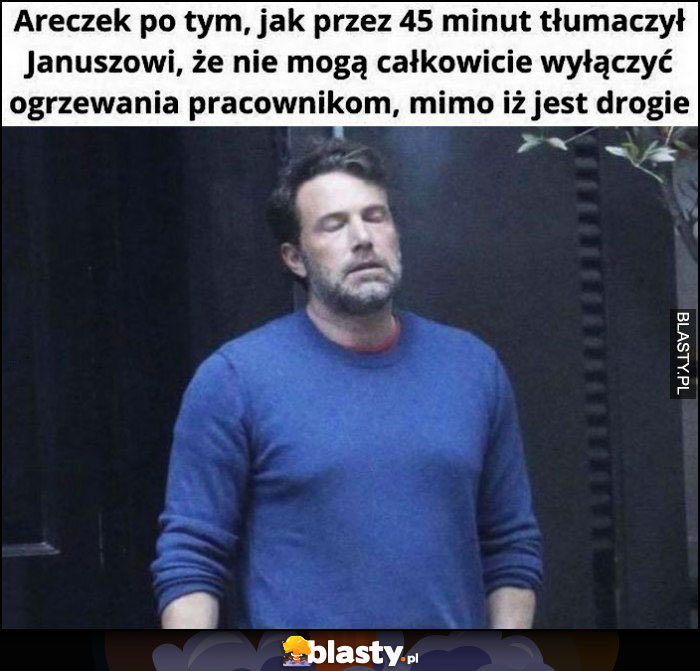 Areczek po tym jak przez 45 minut tłumaczył Januszowi, że nie mogą całkowicie wyłączyć ogrzewania pracownikom, mimo iż jest drogie Ben Affleck