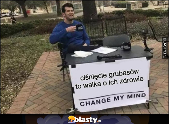 Ciśnięcie grubasów to walka o ich zdrowie change my mind