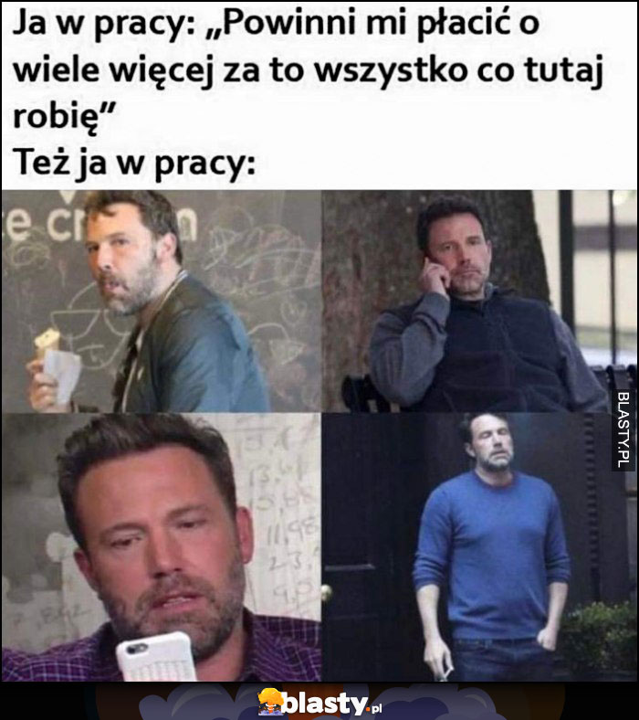 Ja w pracy: powinni mi płacić o wiele więcej za to wszystko co tutaj robię vs też ja w pracy Ben Affleck je, dzwoni, pali