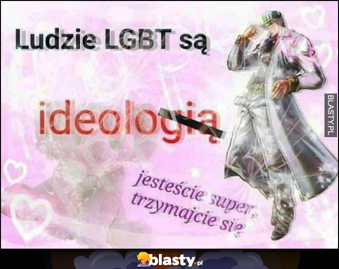 Ludzie LGBT są ideologią ideolo, jesteście super trzymajcie się