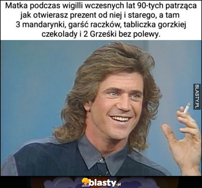 Matka podczas wigilii wczesnych lat 90-tych patrząca jak otwierasz prezent a tam 3 mandarynki, garść raczków, tabliczka czekolady i 2 grześki bez polewy Mel Gibson