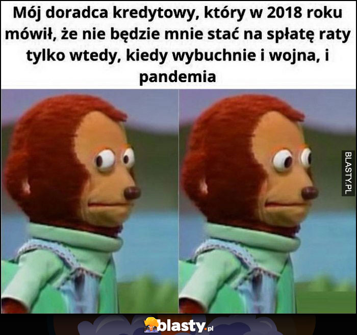 Mój doradca kredytowy, który w 2018 roku mówił, że nie będzie mnie stać na spłatę raty tylko wtedy kiedy wybuchnie i wojna i pandemia