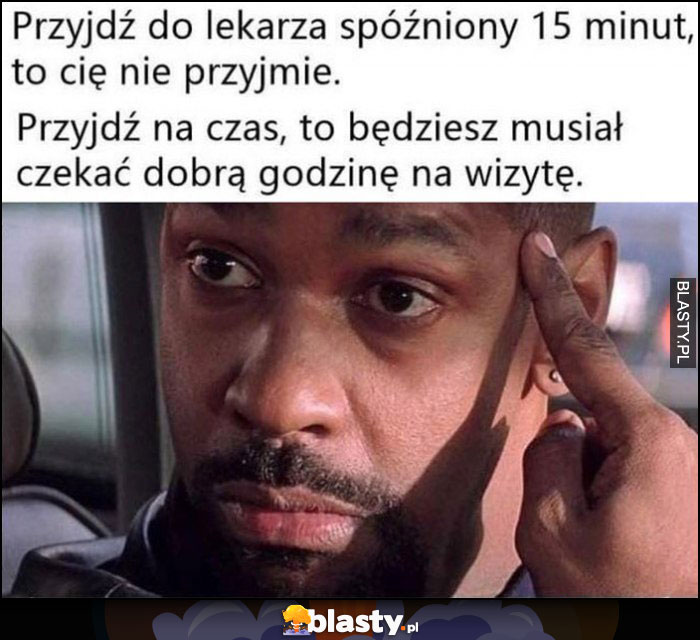 Przyjdź do lekarza spóźniony 15 minut, to cię nie przyjmie. Przyjdź na czas, to będziesz musiał czekać dobrą godzinę na wizytę