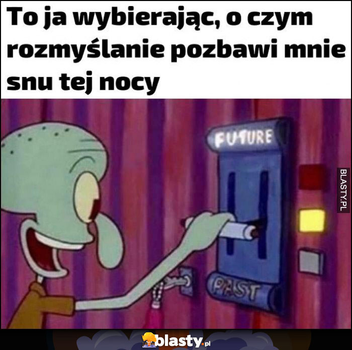 To ja wybierając o czym rozmyślanie pozbawi mnie snu tej nocy przeszłość przyszłość Spongebob