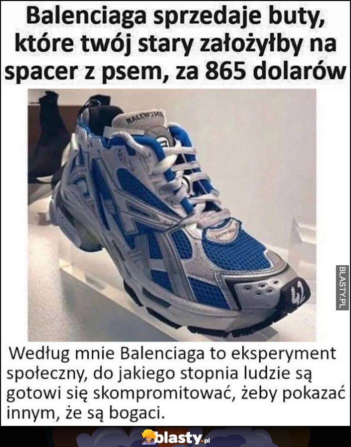 Balenciaga sprzedaje buty które twój stary założyłby na spacer z psem za 865 dolarów, to ekperyment społeczny jak ludzie mogą się skompromitować, żeby pokazać innym, że są bogaci