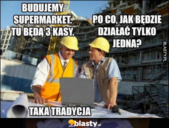 Budujemy supermarket tu będą 3 kasy, po co jak będzie działać tylko jedna? Taka tradycja