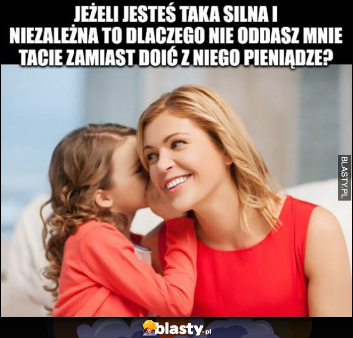 Córka do mamy matki: jeżeli jesteś taka silna i niezależna to dlaczego nie oddasz mnie tacie zamiast doić z niego pieniądze?