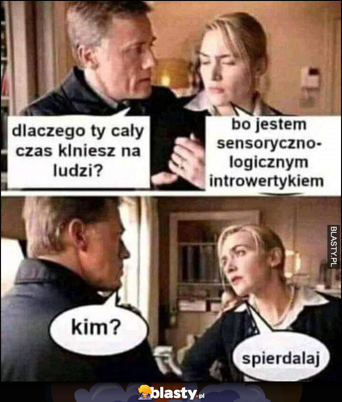 Dlaczego ty cały czas klniesz na ludzi, bo jestem sensoryczno-logicznym introwertykiem. Kim? Spierdzielaj