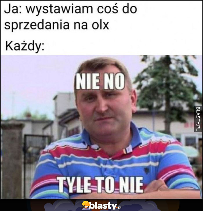 Ja: wystawiam coś do sprzedania na olx, każdy: nie no, tyle to nie