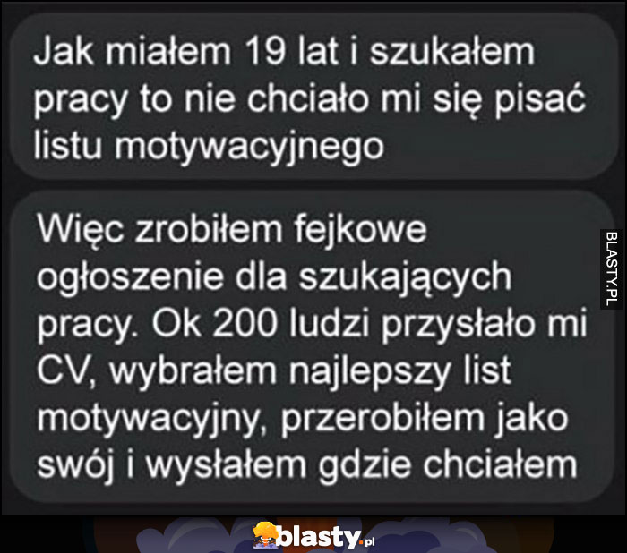 Jak miałem 19 lat szukałem pracy nie chciało mi się pisać listu motywacyjnego, zrobiłem fejkowe ogłoszenie, 200 ludzi przysłało CV, wybrałem list i przerobiłem