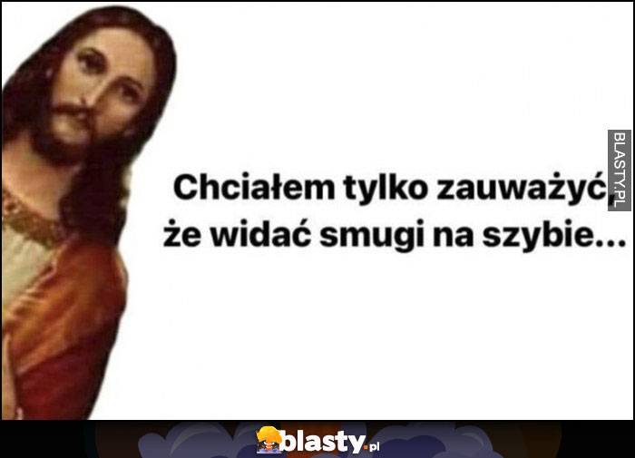 Jezus Chrystus: chciałem tylko zauważyć, że widać smugi na szybie