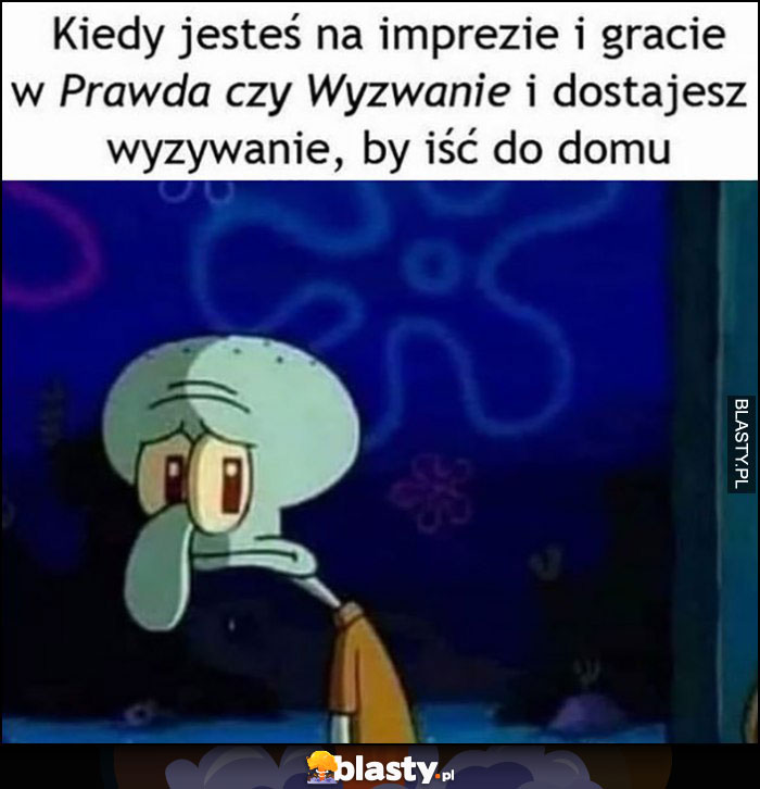 Kiedy jesteś na impreze i gracie w prawda czy wyzwanie i dostajesz wyzwanie by iść do domu Spongebob