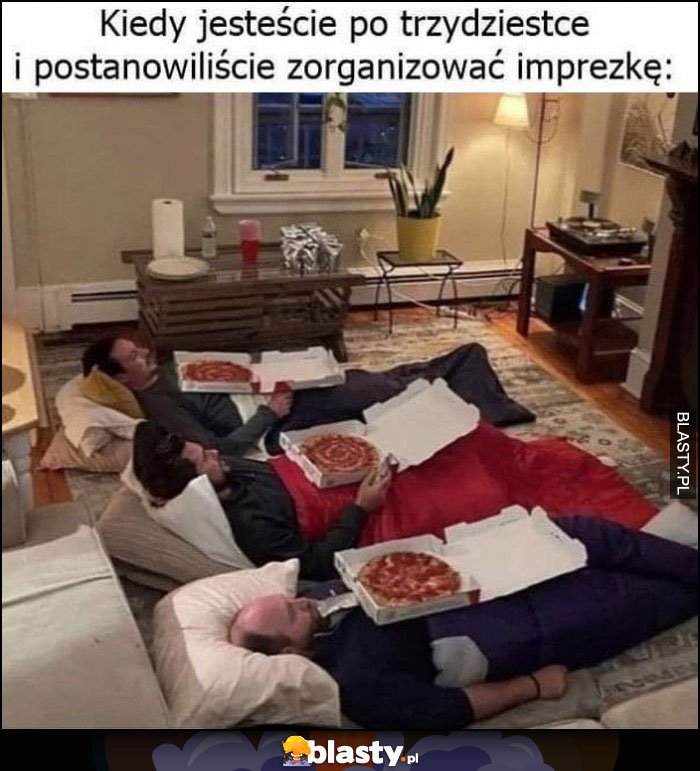 Kiedy jesteście po trzydziestce i postanowiliście zorganizować imprezkę faceci leżą z pizzą