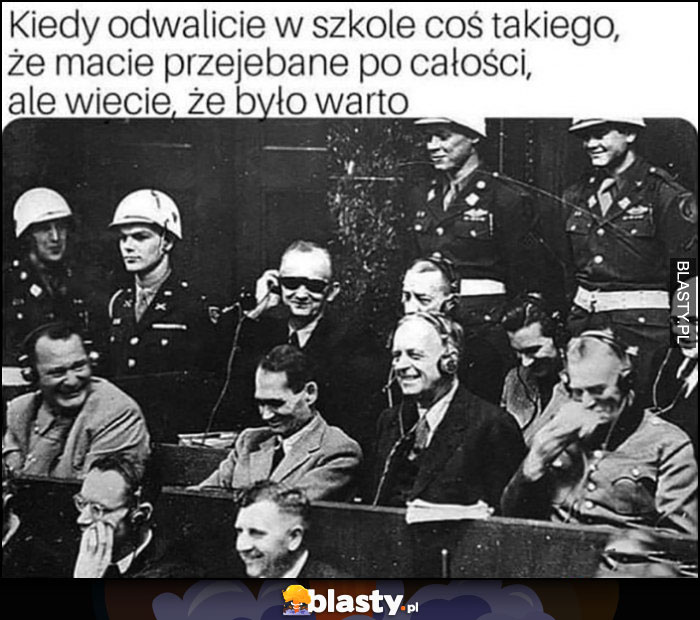 Kiedy odwaliliście w szkole coś takiego, że macie przewalone po całości, ale wiecie, że było warto procesy Norymberskie