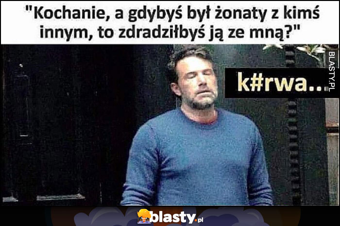 Kochanie a gdybyś był żonaty z kimś innym, to zdradziłbyś ją ze mną?