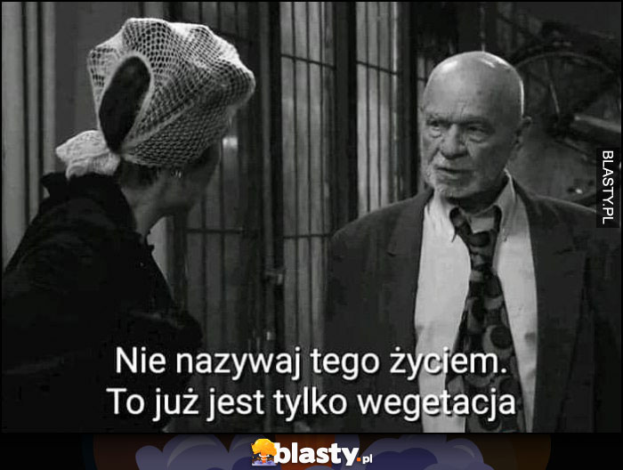 Nie nazywaj tego życiem to już jest tylko wegetacja Świat według Kiepskich