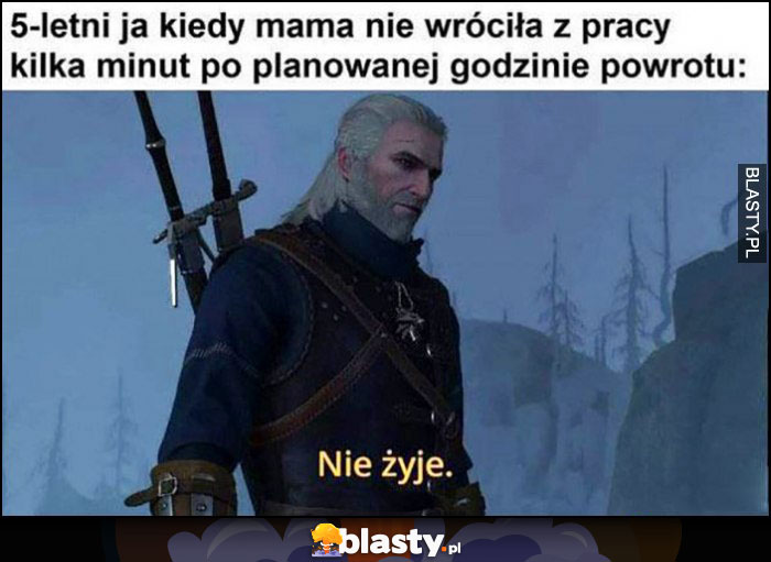 5-letni ja kiedy mama nie wróciła z pracy kilka minut po planowanej godzinie powrotu Wiedźmin Geralt: nie żyje