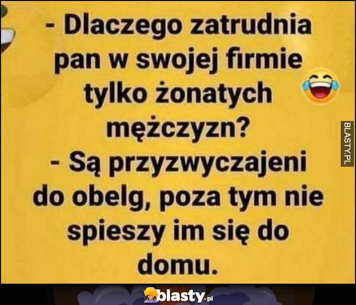 Dlaczego zatrudnia pan w swojej firmie tylko żonatych mężczyzn? Są przyzwyczajeni do obelg, poza tym nie śpieszy im się do domu