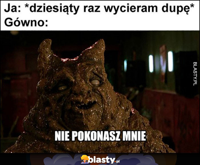 Ja dziesiąty raz wycieram tyłek, gówno: nie pokonasz mnie