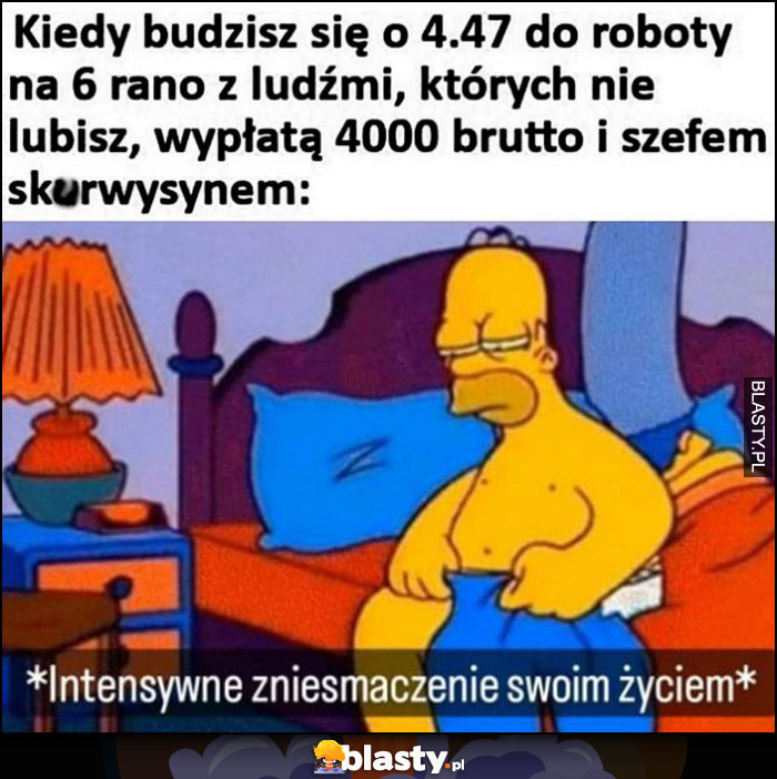 Kiedy budzisz się o 4:47 do roboty z ludźmi których nie lubisz, wypłatą 4000 brutto i szefem skurczysynem