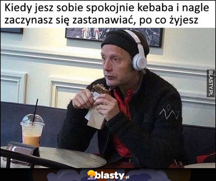 Kiedy jesz sobie spokojnie kebaba i nagle zaczynasz zastanawiać się, po co żyjesz