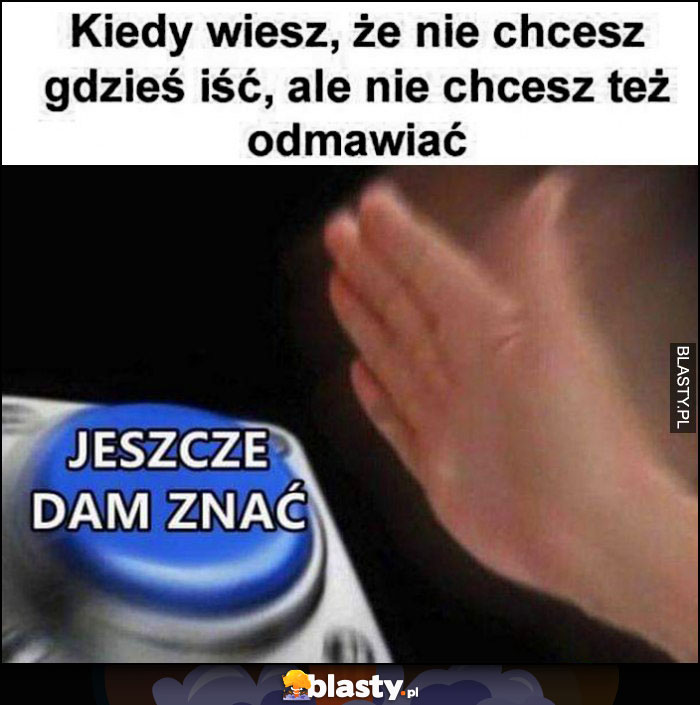 Kiedy wiesz, że nie chcesz gdzieś iść, ale nie chcesz też odmawiać przycisk jeszcze dam znać