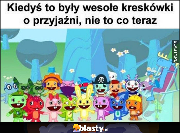 Kiedyś to były wesołe kreskówki o przyjaźni, nie to co teraz Happy Tree Friends