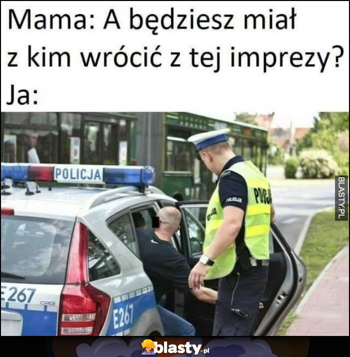 Mama: a będziesz miał z kim wrócić z tej imprezy? Ja: wracam w radiowozie z psami