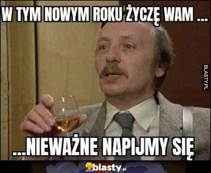 W tym nowym roku zyczę wam, nieważne napijmy się