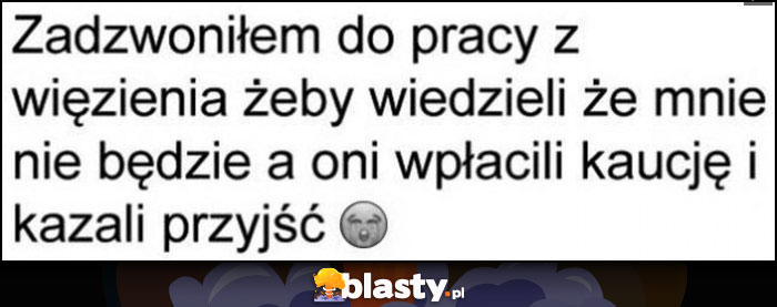 Zadzwoniłem do pracy z więzienia żeby wiedzieli że mnie nie będzie a oni wpłacili kaucję i kazali przyjść