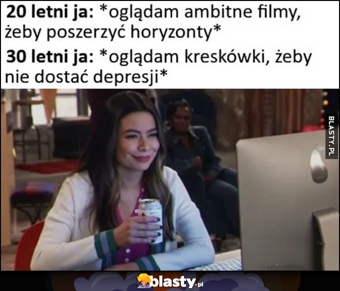 20-letni ja: oglądam ambitne filmy, żeby poszerzyć horyzonty vs 30-letni ja: oglądam kreskówki żeby nie dostać depresji