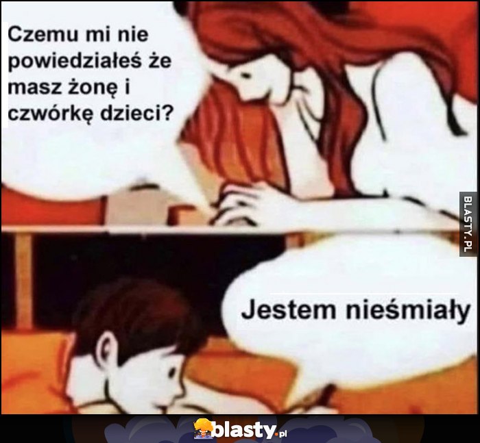 Dziewczyna: czemu nie powiedziałeś, że masz żonę i czwórkę dzieci? Chłopak: jestem nieśmiały