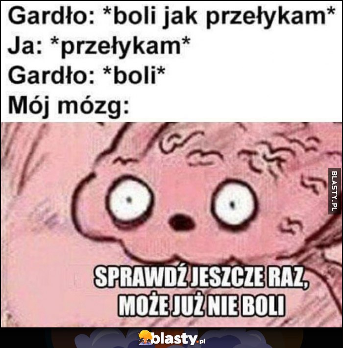 Gardło: boli jak przełykam, ja: przełykam, gardło: boli, mój mózg: sprawdź jeszcze raz, może już nie boli