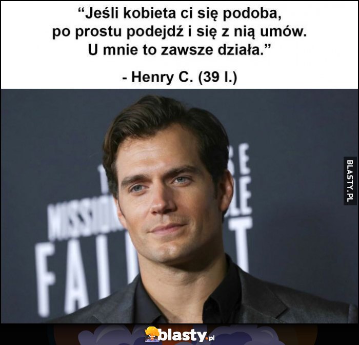 Jeśli kobieta ci się podoba po prostu podejdź i się z nią umów, u mnie to zawsze działa Henry Cavill cytat