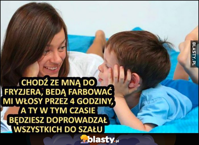 Mama matka do syna: chodź ze mną do fryzjera, będą farbować mi włosy przez 4 godziny, a ty będziesz w tym czasie doprowadzał wszystkich do szału