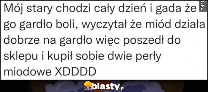 Mój stary chodzi cały dzień i gada, że go gardło boli, wyczytał że miód działa dobrze na gardło więc kupił sobie dwie perły miodowe