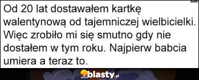 Od 20 lat dostawałem kartkę walentynkową od tajemniczej wielbicielki, zrobiło mi się smutno gdy nie dostałem w tym roku. Najpierw babcia umiera, a teraz to