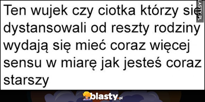 Ten wujek czy ciotka którzy dystansowali się od reszty rodziny wydają się mieć coraz więcej sensu w miarę jak jesteś coraz starszy