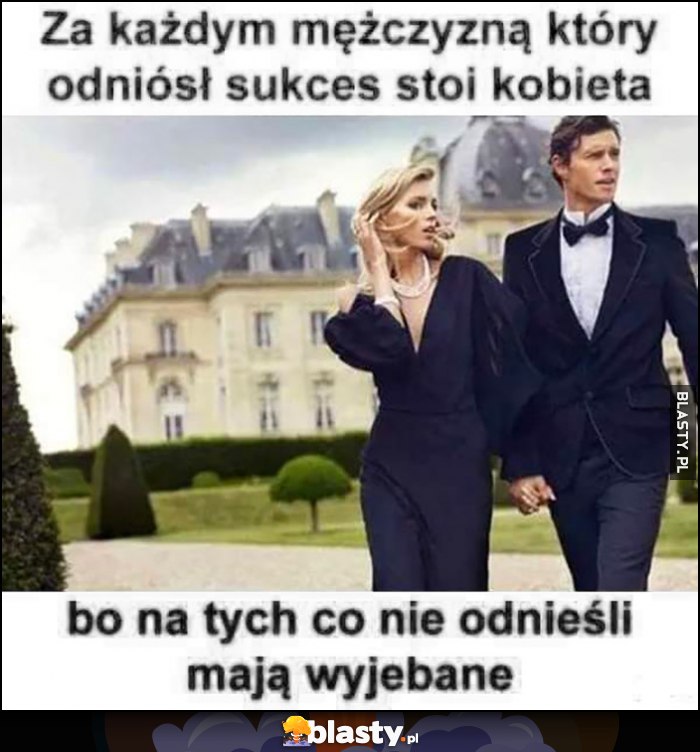 Za każdym mężczyzną który odniósł sukces stoi kobieta, bo na tych co nie odnieśli mają wywalone