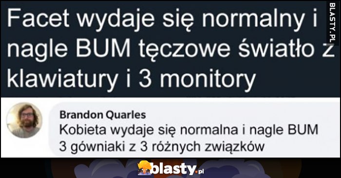 Facet wydaje się normalny i nagle bum, tęczowe światło z klawiatury i 3 monitory. Kobieta wydaje się normalna i nagle BUM, 3 gówniaki z 3 różnych związków