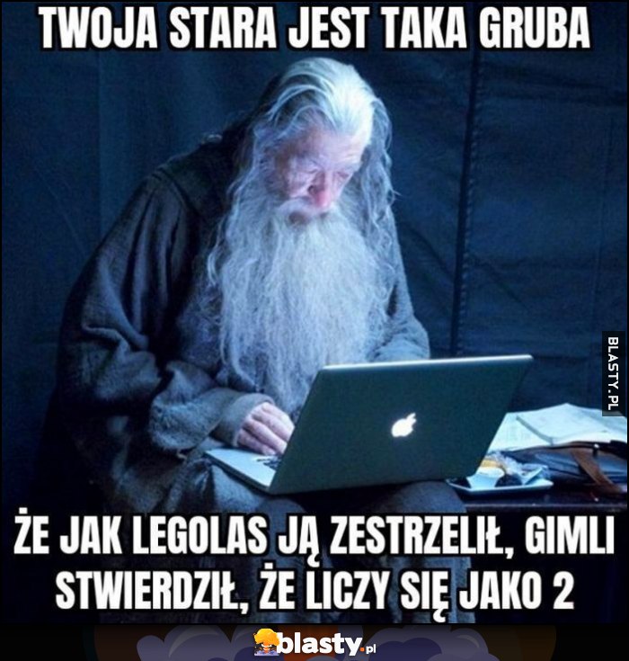 Gandalf Twoja stara jest taka gruba, że jak Legolas ją zestrzelił Gimli stwierdził, że liczy się jako 2