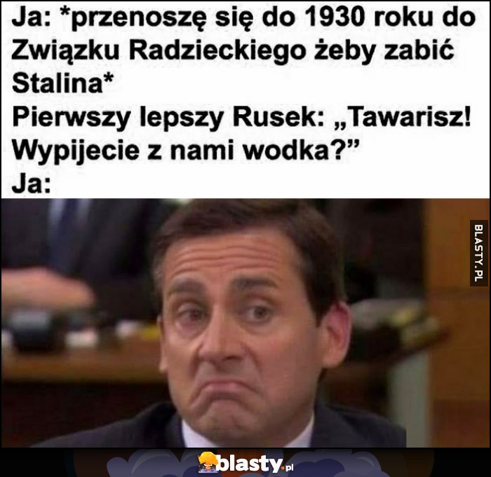 Ja przenoszę się do 1930 roku żeby zabić Stalina, rusek: napijesz się z nami? Ja: w sumie czemu nie Michael Scott The Office