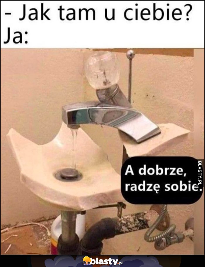 Jak tam u Ciebie? Ja: a dobrze, radzę sobie rozwalony zbity zlew umywalka Jak tam u Ciebie? Ja: a dobrze, radzę sobie rozwalony zbity zlew umywalka