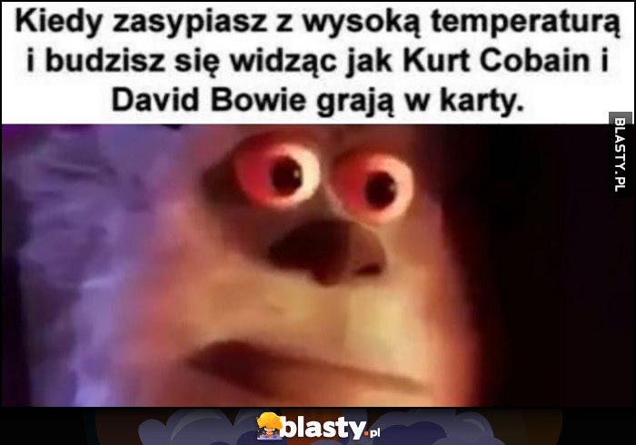 Kiedy zasypiasz z wysoką temperaturą i budzisz się widząc jak Kiedy zasypiasz z wysoką temperaturą i budzisz się widząc jak Kurt Cobain i David Bowie grają w kartygrają w karty