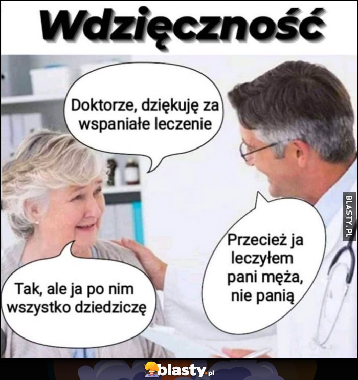 Doktorze, dziękuję za wspaniałe leczenie. Przecież ja leczyłem pani męża, nie panią. Tak, ale ja po nim wszystko dziedziczę