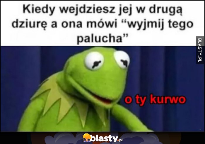 Kermit kiedy wejdziesz w jej drugą dziurę, a ona mówi 