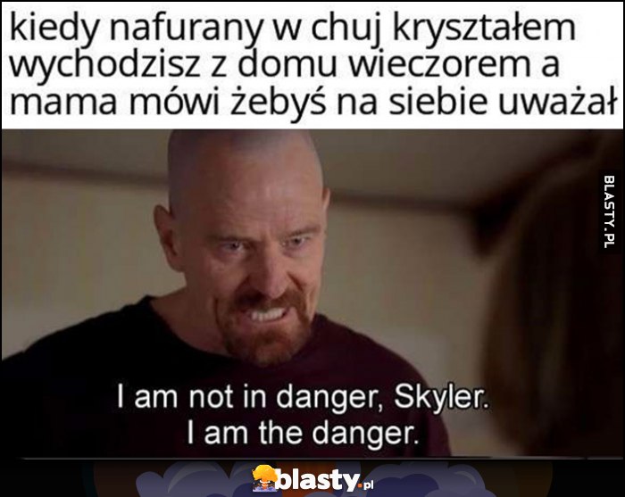 Kiedy nafurany kryształem wychodzisz z domu wieczorem a mama mówi żebyś na siebie uważał I am the danger Breaking Bad